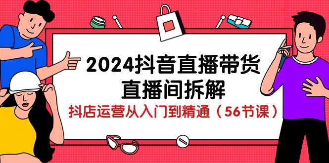 （10288期）2024抖音直播带货-直播间拆解：抖店运营从入门到精通（56节课）-巴七创客网