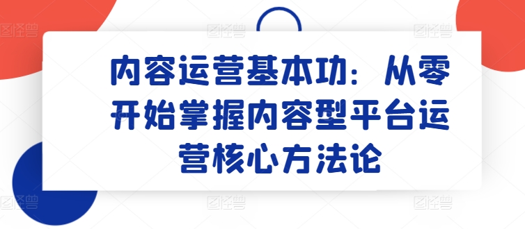 内容运营基本功：从零开始掌握内容型平台运营核心方法论-巴七创客网