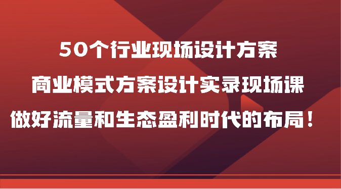 50个行业现场设计方案，商业模式方案设计实录现场课，做好流量和生态盈利时代的布局！-巴七创客网