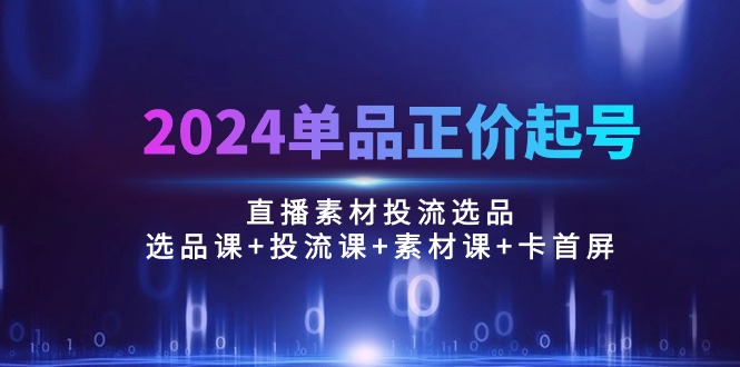 （10297期）2024单品正价起号，直播素材投流选品：选品课+投流课+素材课+卡首屏/100节-巴七创客网