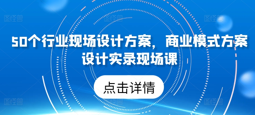 50个行业现场设计方案，​商业模式方案设计实录现场课-巴七创客网