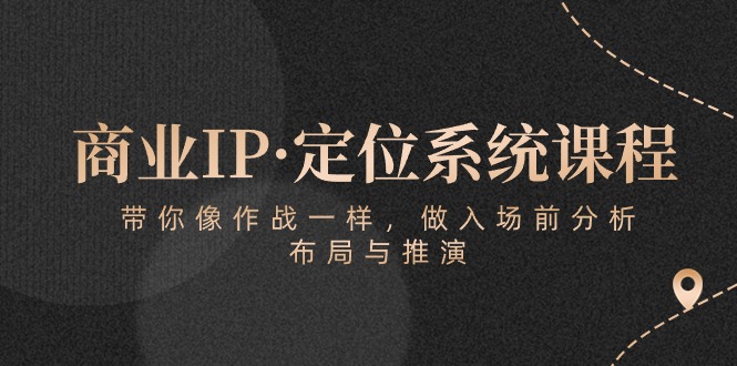 （10309期）商业IP·定位系统课程：带你像 作战一样，做入场 前分析，布局与推演-巴七创客网