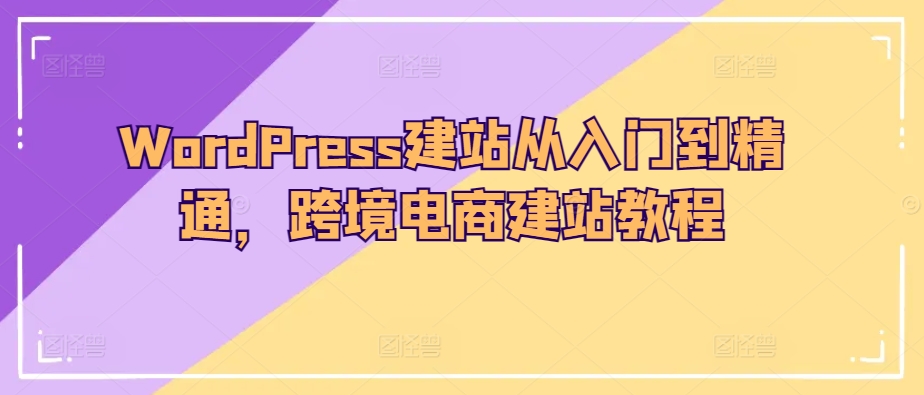 WordPress建站从入门到精通，跨境电商建站教程-巴七创客网