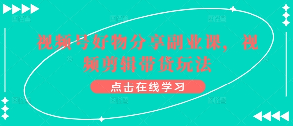 视频号好物分享副业课，视频剪辑带货玩法-巴七创客网