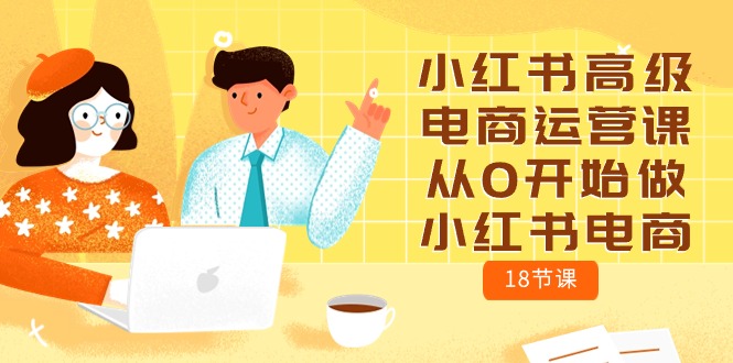 （10317期）小红书高级电商运营课，从0开始做小红书电商（18节课）-巴七创客网