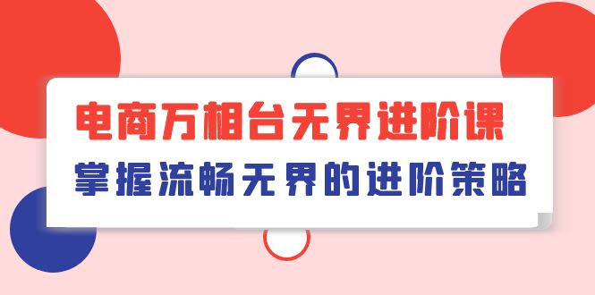 电商万相台无界进阶课，掌握流畅无界的进阶策略（41节课）-巴七创客网