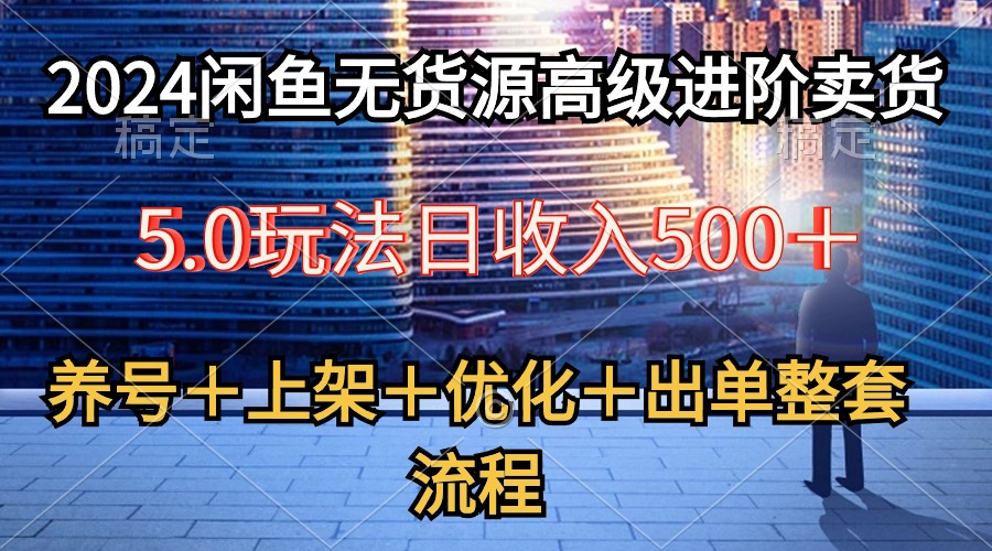 （10332期）2024闲鱼无货源高级进阶卖货5.0，养号＋选品＋上架＋优化＋出单整套流程-巴七创客网