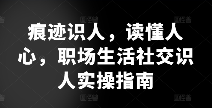 痕迹识人，读懂人心，​职场生活社交识人实操指南-巴七创客网