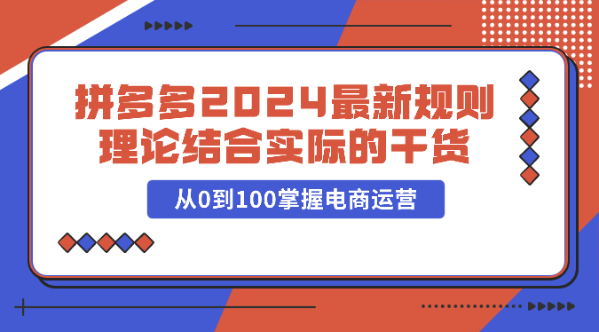 拼多多2024最新规则理论结合实际的干货，从0到100掌握电商运营-巴七创客网