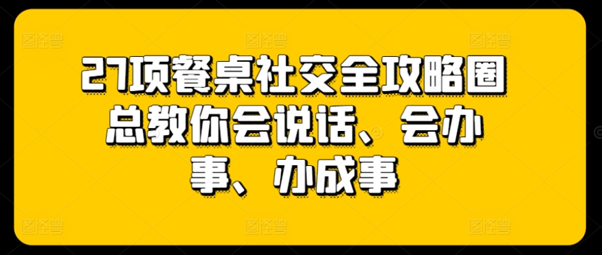 27项餐桌社交全攻略圈总教你会说话、会办事、办成事-巴七创客网