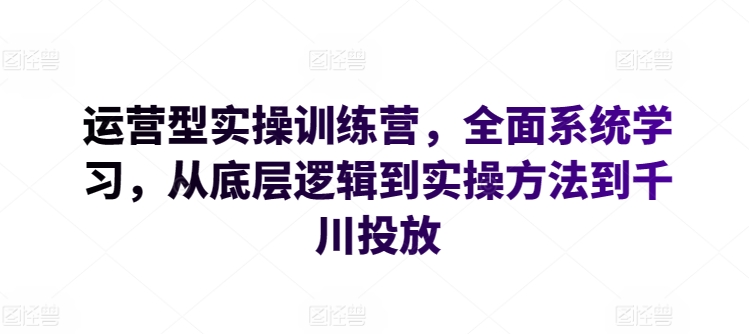 运营型实操训练营，全面系统学习，从底层逻辑到实操方法到千川投放-巴七创客网