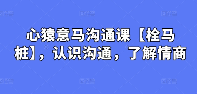 心猿意马沟通课【栓马桩】，认识沟通，了解情商-巴七创客网