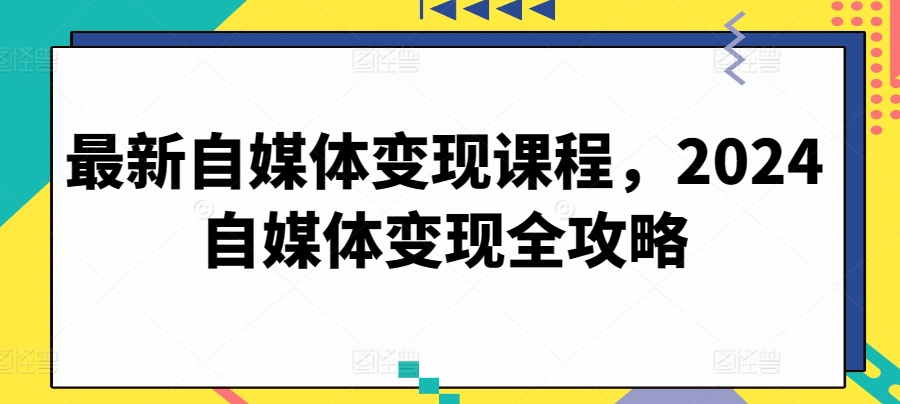 最新自媒体变现课程，2024自媒体变现全攻略-巴七创客网