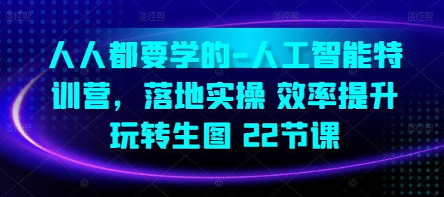 人人都要学的-人工智能特训营，落地实操 效率提升 玩转生图(22节课)-巴七创客网