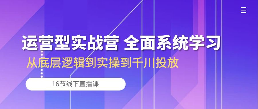 运营型实战营 全面系统学习-从底层逻辑到实操到千川投放（16节线下直播课)-巴七创客网