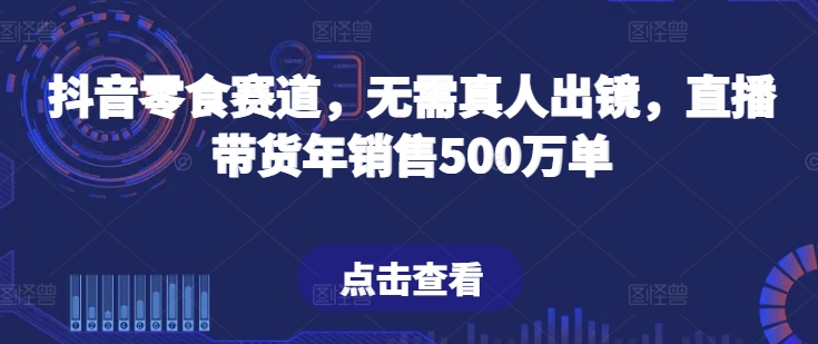 抖音零食赛道，无需真人出镜，直播带货年销售500万单-巴七创客网