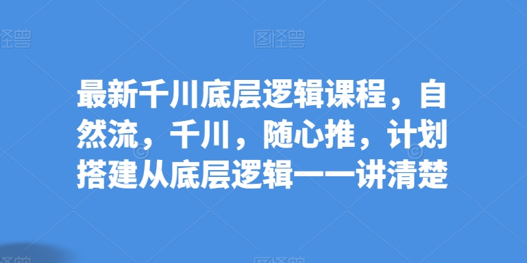 最新千川底层逻辑课程，自然流，千川，随心推，计划搭建从底层逻辑一一讲清楚-巴七创客网