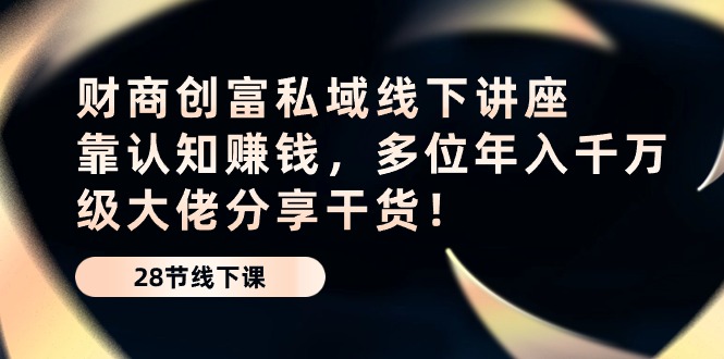 （10360期）财商·创富私域线下讲座：靠认知赚钱，多位年入千万级大佬分享干货！-巴七创客网