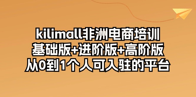 kilimall非洲电商培训，基础版+进阶版+高阶版 从0-1个人可入驻的平台（12节）-巴七创客网