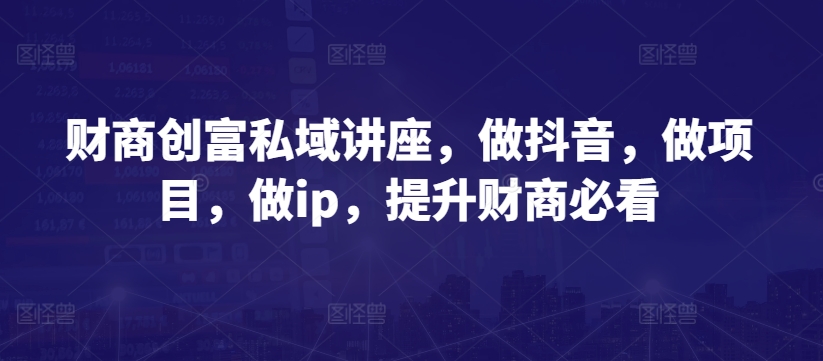 财商创富私域讲座，做抖音，做项目，做ip，提升财商必看-巴七创客网
