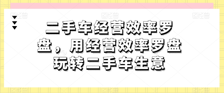 二手车经营效率罗盘，用经营效率罗盘玩转二手车生意-巴七创客网