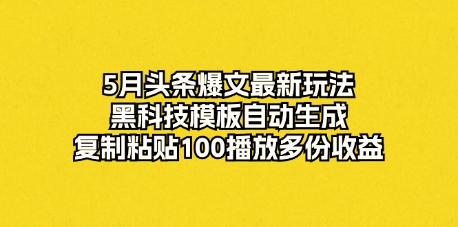 （10379期）5月头条爆文最新玩法，黑科技模板自动生成，复制粘贴100播放多份收益-巴七创客网