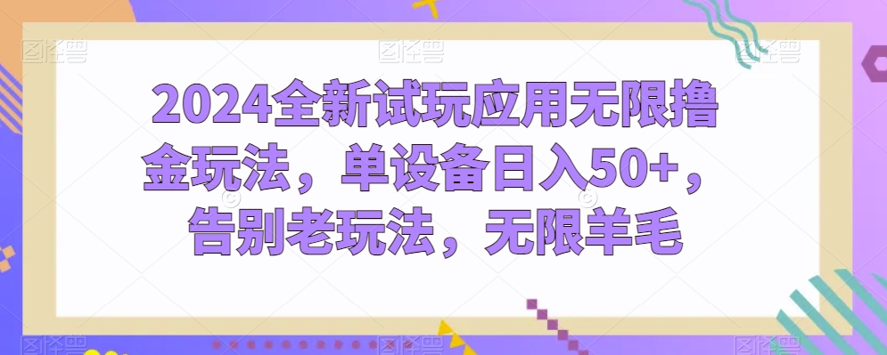 2024全新试玩应用无限撸金玩法，单设备日入50+，告别老玩法，无限羊毛-巴七创客网