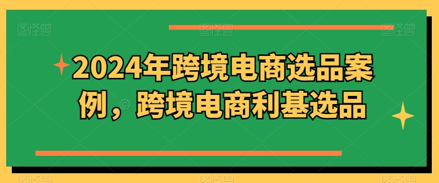 2024年跨境电商选品案例，跨境电商利基选品-巴七创客网