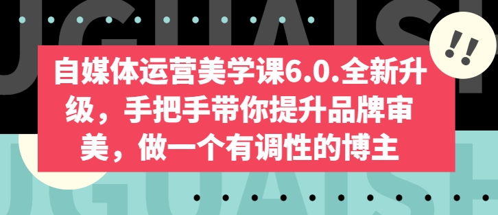 自媒体运营美学课6.0.全新升级，手把手带你提升品牌审美，做一个有调性的博主-巴七创客网