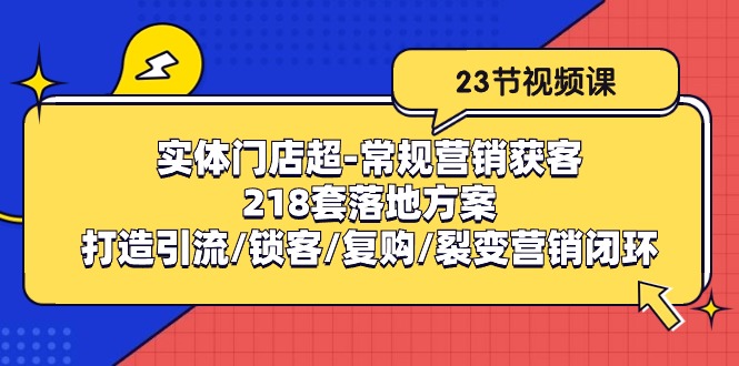 （10407期）实体门店超-常规营销获客：218套落地方案/打造引流/锁客/复购/裂变营销-巴七创客网