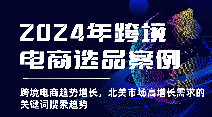 2024年跨境电商选品案例-跨境电商趋势增长，北美市场高增长需求的关键词搜索趋势-巴七创客网