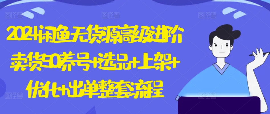2024闲鱼无货源高级进阶卖货5.0.养号+选品+上架+优化+出单整套流程-巴七创客网