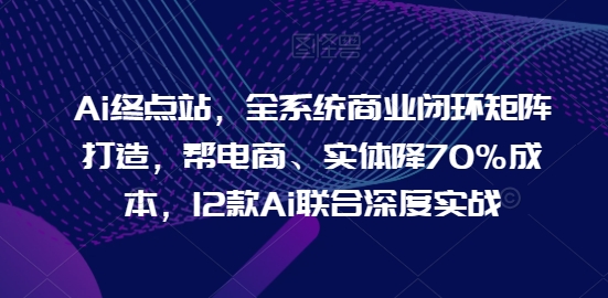Ai终点站，全系统商业闭环矩阵打造，帮电商、实体降70%成本，12款Ai联合深度实战-巴七创客网