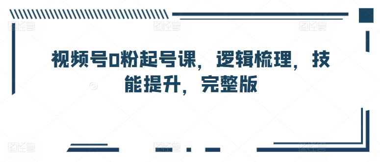 视频号0粉起号课，逻辑梳理，技能提升，完整版-巴七创客网