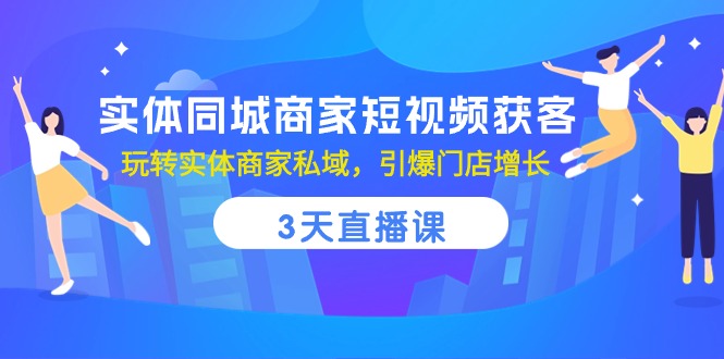 实体同城商家短视频获客，3天直播课，玩转实体商家私域，引爆门店增长-巴七创客网