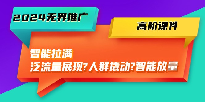 2024无界推广高阶课件，智能拉满，泛流量展现→人群撬动→智能放量（45节）-巴七创客网