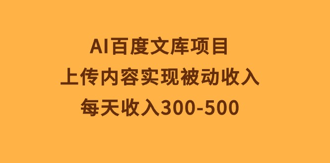 （10419期）AI百度文库项目，上传内容实现被动收入，每天收入300-500-巴七创客网