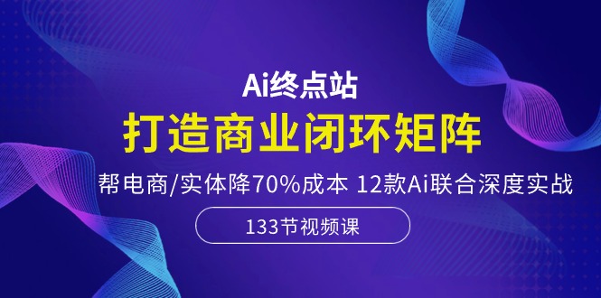 （10428期）Ai终点站，打造商业闭环矩阵，帮电商/实体降70%成本，12款Ai联合深度实战-巴七创客网