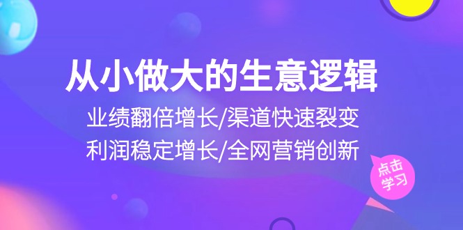 从小做大生意逻辑：业绩翻倍增长/渠道快速裂变/利润稳定增长/全网营销创新-巴七创客网