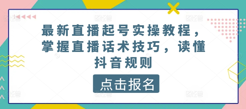 最新直播起号实操教程，掌握直播话术技巧，读懂抖音规则-巴七创客网