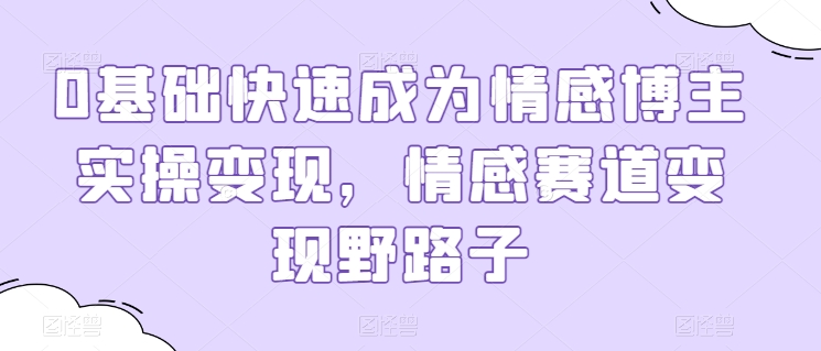 0基础快速成为情感博主实操变现，情感赛道变现野路子-巴七创客网