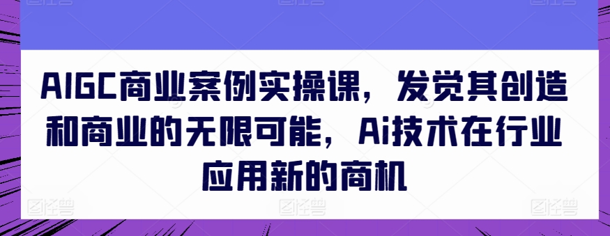 AIGC商业案例实操课，发觉其创造和商业的无限可能，Ai技术在行业应用新的商机-巴七创客网
