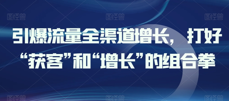 引爆流量全渠道增长，打好“获客”和“增长”的组合拳-巴七创客网