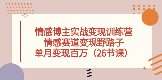 情感博主实战变现训练营，情感赛道变现野路子，单月变现百万（26节课）-巴七创客网