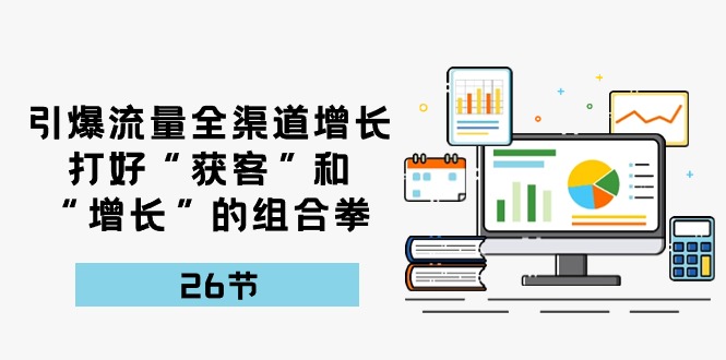 （10463期）引爆流量 全渠 道增长，打好“获客”和“增长”的组合拳-26节-巴七创客网