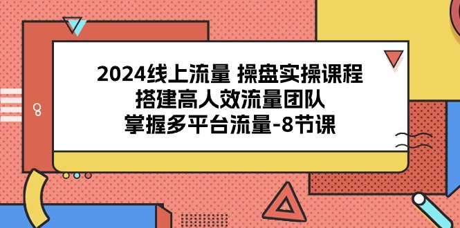 2024线上流量操盘实操课程，搭建高人效流量团队，掌握多平台流量（8节课）-巴七创客网