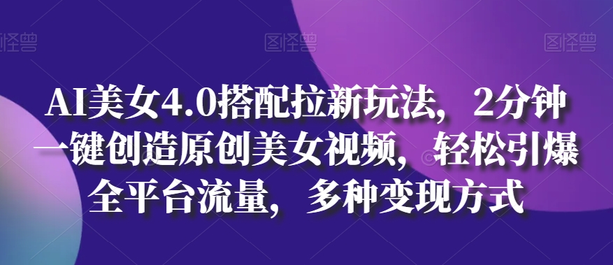 AI美女4.0搭配拉新玩法，2分钟一键创造原创美女视频，轻松引爆全平台流量，多种变现方式-巴七创客网