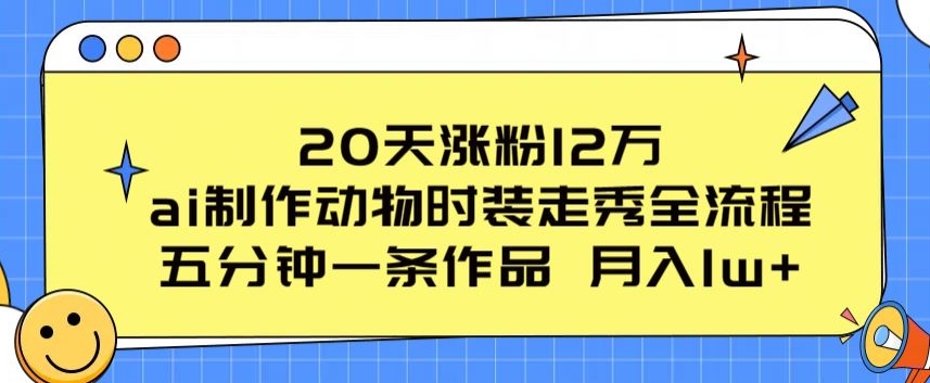 20天涨粉12万，ai制作动物时装走秀全流程，五分钟一条作品，流量大-巴七创客网