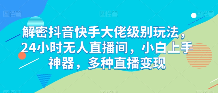 解密抖音快手大佬级别玩法，24小时无人直播间，小白上手神器，多种直播变现-巴七创客网