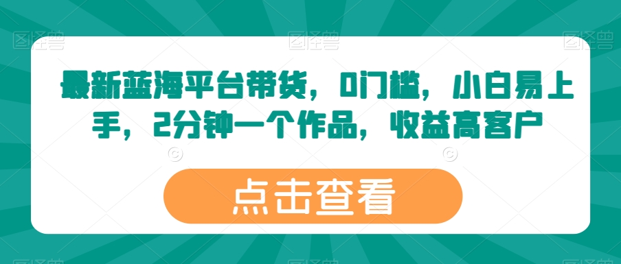 最新蓝海平台带货，0门槛，小白易上手，2分钟一个作品，收益高-巴七创客网